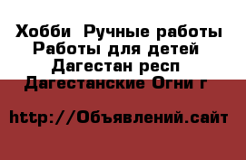 Хобби. Ручные работы Работы для детей. Дагестан респ.,Дагестанские Огни г.